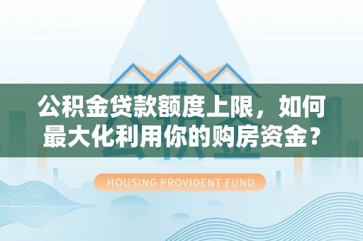 青阳公积金贷款额度上限，如何最大化利用你的购房资金？