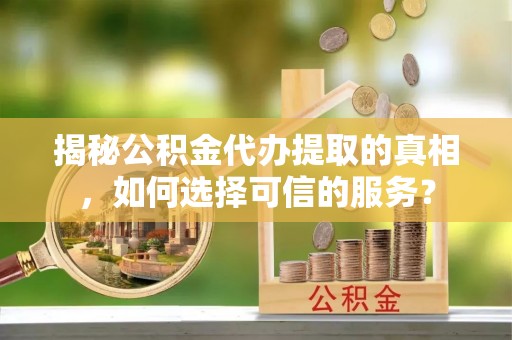 青阳揭秘公积金代办提取的真相，如何选择可信的服务？