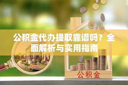 青阳公积金代办提取靠谱吗？全面解析与实用指南