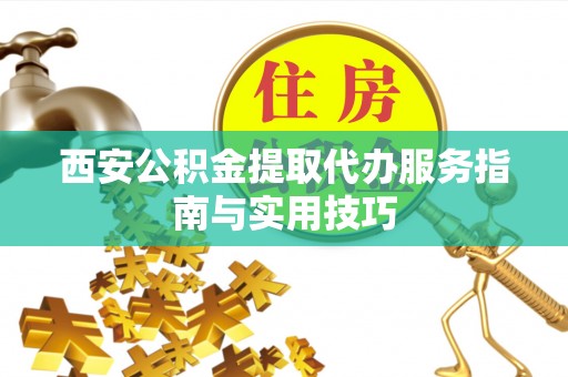 青阳西安公积金提取代办服务指南与实用技巧