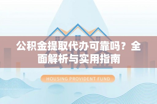 青阳公积金提取代办可靠吗？全面解析与实用指南