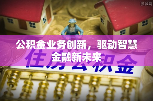 青阳公积金业务创新，驱动智慧金融新未来