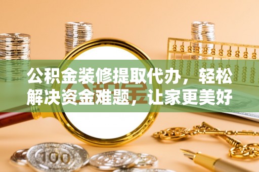 青阳公积金装修提取代办，轻松解决资金难题，让家更美好