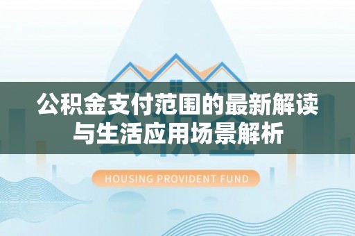 青阳公积金支付范围的最新解读与生活应用场景解析