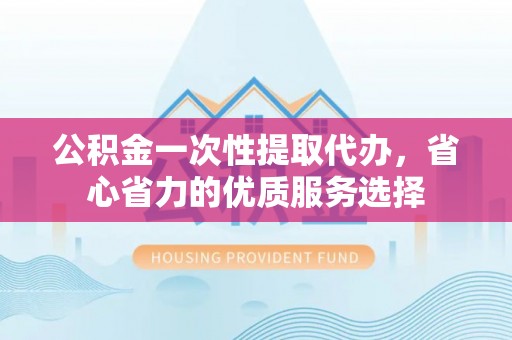 青阳公积金一次性提取代办，省心省力的优质服务选择