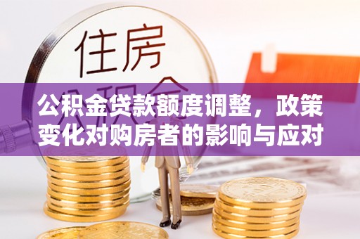 青阳公积金贷款额度调整，政策变化对购房者的影响与应对策略