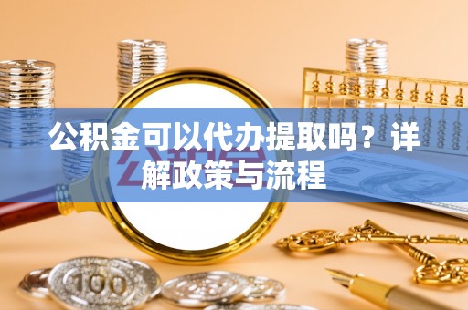 青阳公积金可以代办提取吗？详解政策与流程