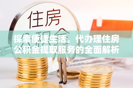青阳探索便捷生活，代办理住房公积金提取服务的全面解析