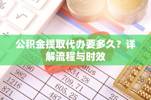青阳公积金提取代办要多久？详解流程与时效