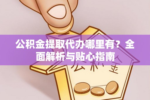 青阳公积金提取代办哪里有？全面解析与贴心指南