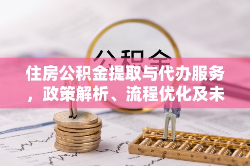 青阳住房公积金提取与代办服务，政策解析、流程优化及未来发展