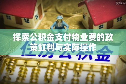 青阳探索公积金支付物业费的政策红利与实际操作