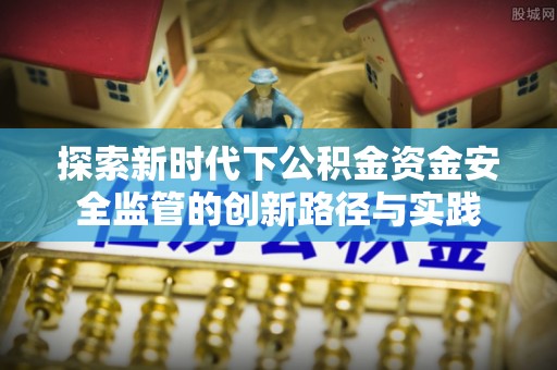 青阳探索新时代下公积金资金安全监管的创新路径与实践