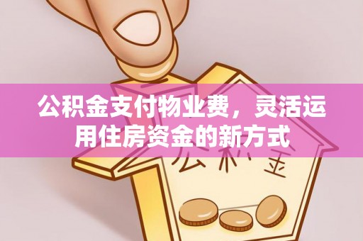 青阳公积金支付物业费，灵活运用住房资金的新方式