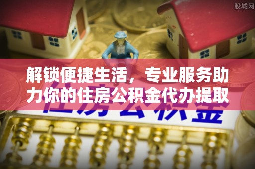 青阳解锁便捷生活，专业服务助力你的住房公积金代办提取