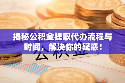 青阳揭秘公积金提取代办流程与时间，解决你的疑惑！