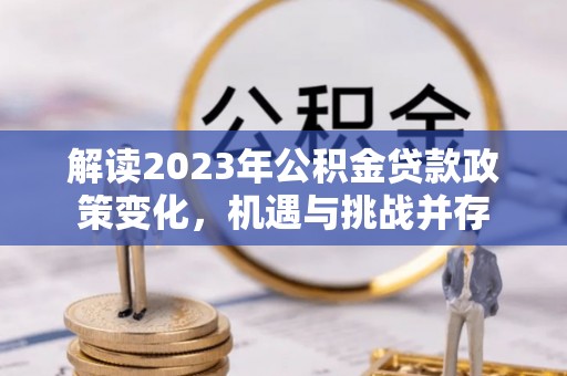 青阳解读2023年公积金贷款政策变化，机遇与挑战并存