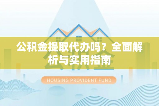 青阳公积金提取代办吗？全面解析与实用指南