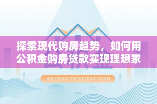 青阳探索现代购房趋势，如何用公积金购房贷款实现理想家园