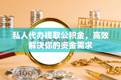 青阳私人代办提取公积金，高效解决你的资金需求