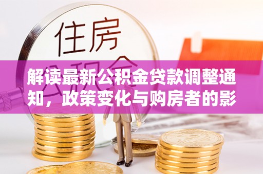 青阳解读最新公积金贷款调整通知，政策变化与购房者的影响
