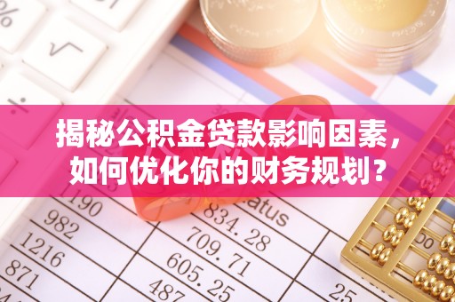 青阳揭秘公积金贷款影响因素，如何优化你的财务规划？