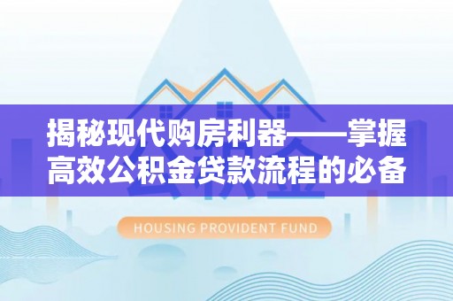 青阳揭秘现代购房利器——掌握高效公积金贷款流程的必备指南