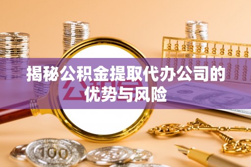 青阳揭秘公积金提取代办公司的优势与风险
