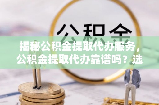 青阳揭秘公积金提取代办服务，公积金提取代办靠谱吗？选择需谨慎