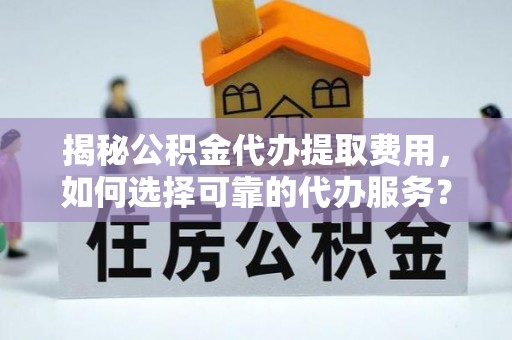 青阳揭秘公积金代办提取费用，如何选择可靠的代办服务？