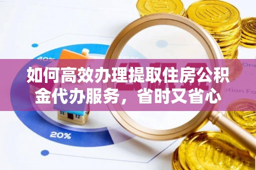青阳如何高效办理提取住房公积金代办服务，省时又省心