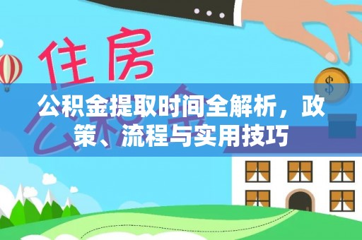 青阳公积金提取时间全解析，政策、流程与实用技巧