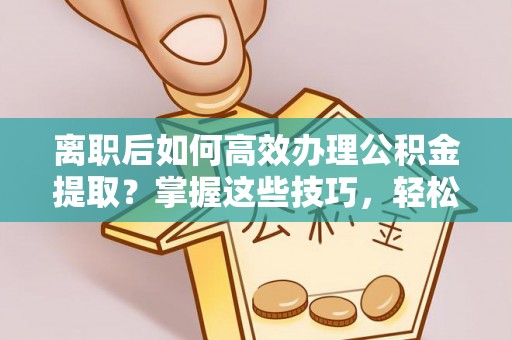 青阳离职后如何高效办理公积金提取？掌握这些技巧，轻松搞定！