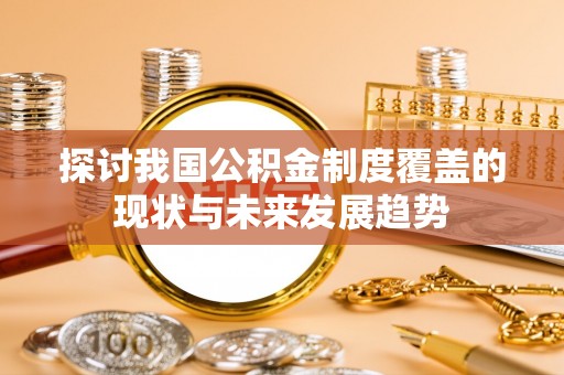 青阳探讨我国公积金制度覆盖的现状与未来发展趋势