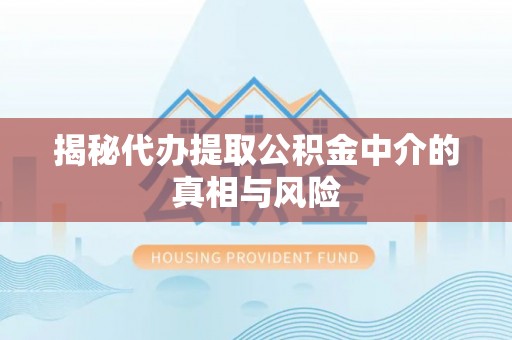 青阳揭秘代办提取公积金中介的真相与风险