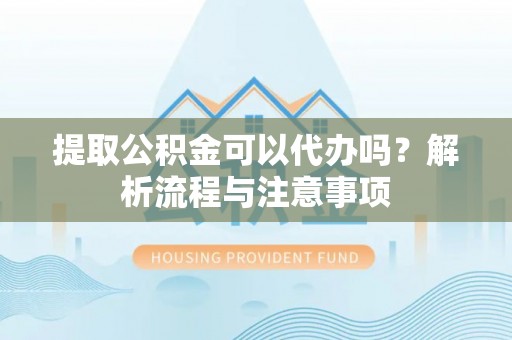 青阳提取公积金可以代办吗？解析流程与注意事项