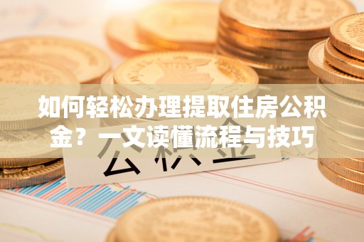 青阳如何轻松办理提取住房公积金？一文读懂流程与技巧