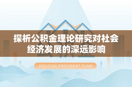 青阳探析公积金理论研究对社会经济发展的深远影响