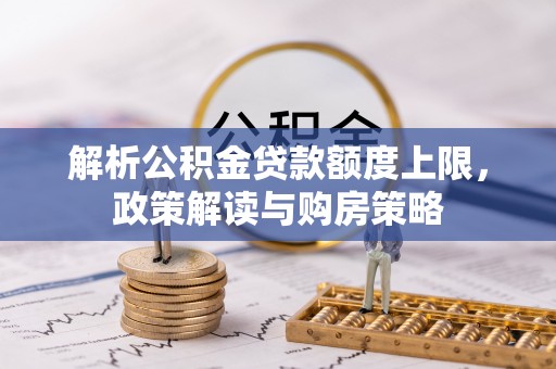 青阳解析公积金贷款额度上限，政策解读与购房策略