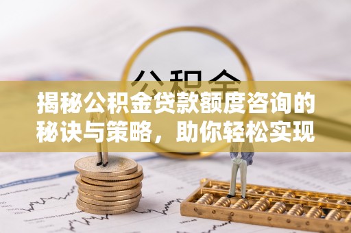 青阳揭秘公积金贷款额度咨询的秘诀与策略，助你轻松实现购房梦