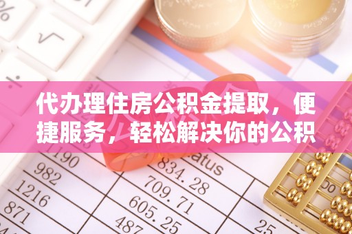 青阳代办理住房公积金提取，便捷服务，轻松解决你的公积金难题