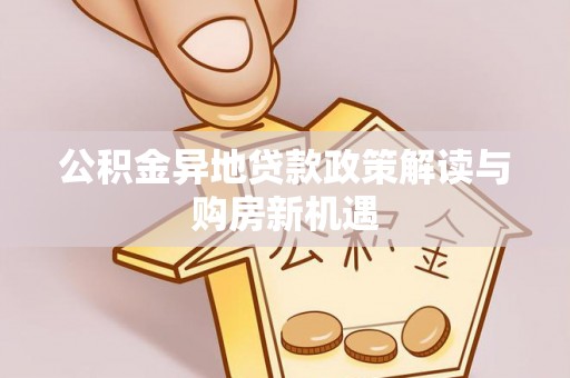 青阳公积金异地贷款政策解读与购房新机遇