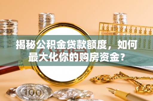 青阳揭秘公积金贷款额度，如何最大化你的购房资金？