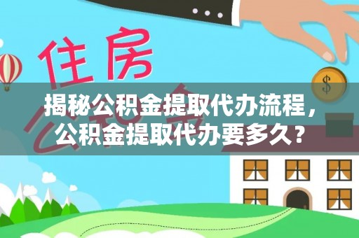 青阳揭秘公积金提取代办流程，公积金提取代办要多久？
