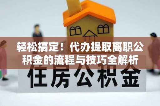 青阳轻松搞定！代办提取离职公积金的流程与技巧全解析