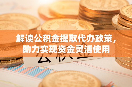 青阳解读公积金提取代办政策，助力实现资金灵活使用