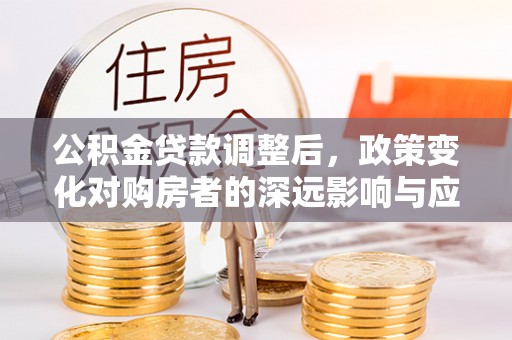 青阳公积金贷款调整后，政策变化对购房者的深远影响与应对策略