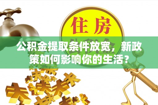 青阳公积金提取条件放宽，新政策如何影响你的生活？