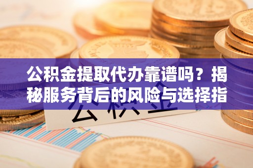 青阳公积金提取代办靠谱吗？揭秘服务背后的风险与选择指南