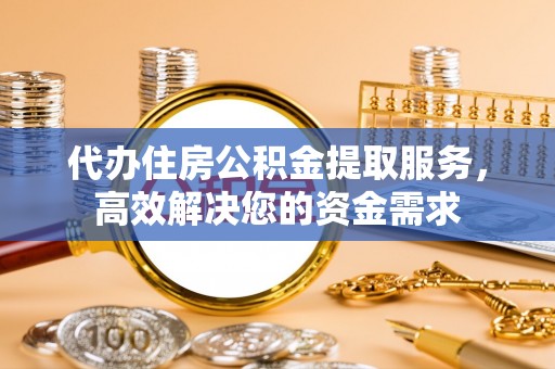 青阳代办住房公积金提取服务，高效解决您的资金需求